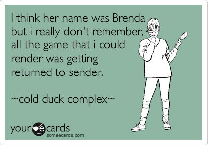 I think her name was Brenda 
but i really don't remember, 
all the game that i could
render was getting
returned to sender.

%7Ecold duck complex%7E 