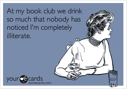 At my book club we drink
so much that nobody has
noticed I'm completely
illiterate.