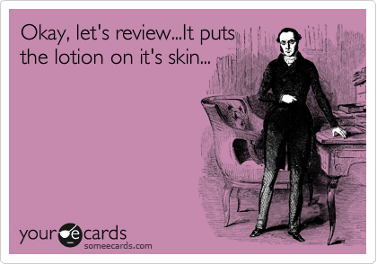 Okay, let's review...It puts
the lotion on it's skin...
