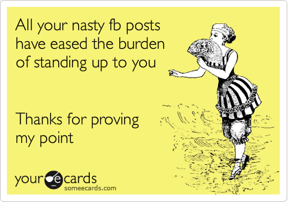 All your nasty fb posts
have eased the burden
of standing up to you


Thanks for proving
my point