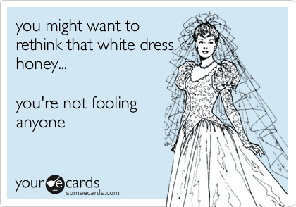 you might want to
rethink that white dress
honey...

you're not fooling
anyone