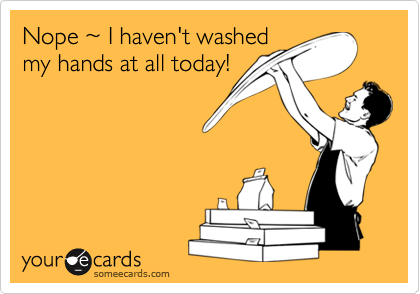 Nope %7E I haven't washed
my hands at all today!