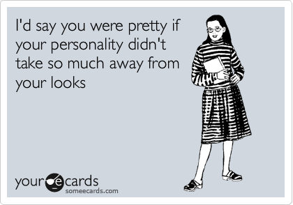 I'd say you were pretty if
your personality didn't
take so much away from
your looks