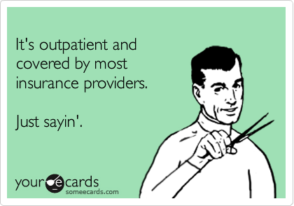 
It's outpatient and
covered by most
insurance providers.

Just sayin'.