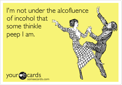 I'm not under the alcofluence 
of incohol that
some thinkle
peep I am.