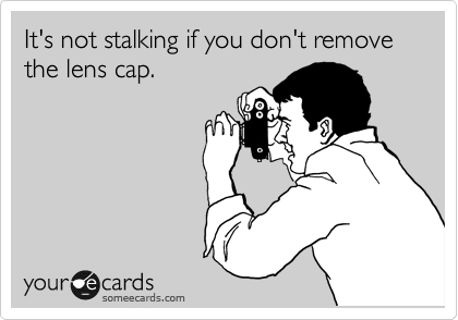 It's not stalking if you don't remove the lens cap.