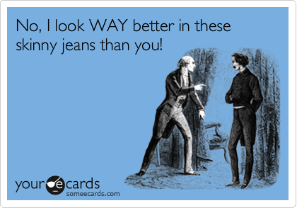 No, I look WAY better in these skinny jeans than you!