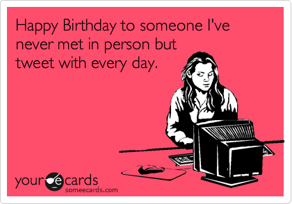 Happy Birthday to someone I've never met in person but
tweet with every day.