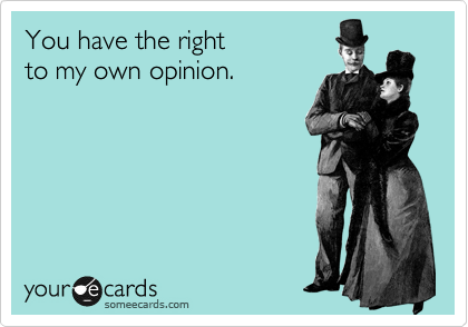 You have the right
to my own opinion.