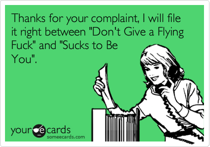 Thanks for your complaint, I will file it right between "Don't Give a Flying Fuck" and "Sucks to Be
You".
