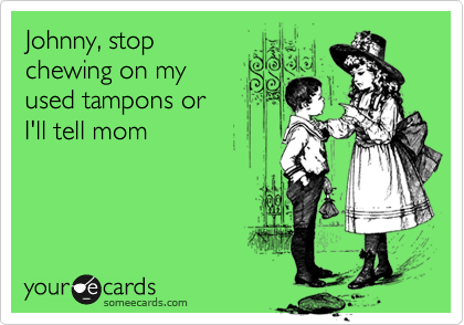 Johnny, stop
chewing on my
used tampons or
I'll tell mom