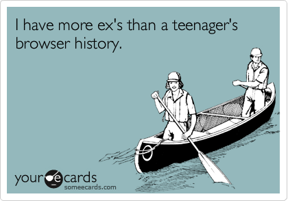 I have more ex's than a teenager's browser history. 
