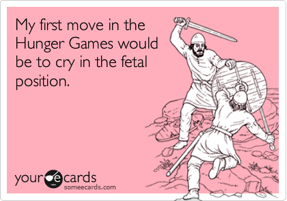My first move in the
Hunger Games would
be to cry in the fetal
position.  
