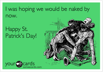 I was hoping we would be naked by now.

Happy St. 
Patrick's Day!