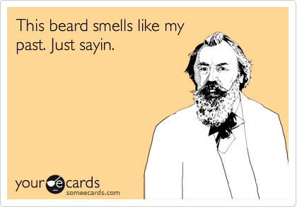 This beard smells like my
past. Just sayin.