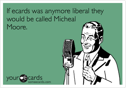 If ecards was anymore liberal they would be called Micheal
Moore.