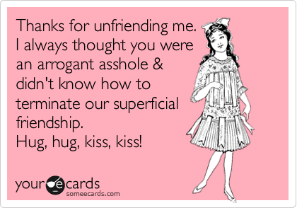Thanks for unfriending me.
I always thought you were
an arrogant asshole &
didn't know how to 
terminate our superficial 
friendship.  
Hug, hug, kiss, kiss!