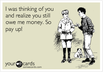 I was thinking of you
and realize you still
owe me money. So
pay up!
