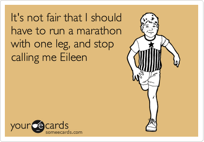 It's not fair that I should
have to run a marathon
with one leg, and stop
calling me Eileen
