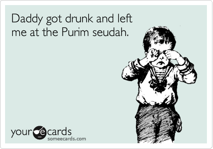 Daddy got drunk and left 
me at the Purim seudah.
