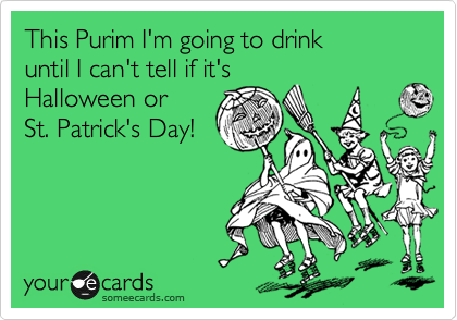 This Purim I'm going to drink 
until I can't tell if it's 
Halloween or 
St. Patrick's Day!