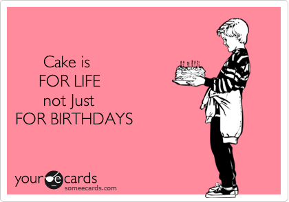

      Cake is 
     FOR LIFE
      not Just 
FOR BIRTHDAYS