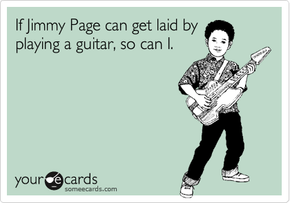 If Jimmy Page can get laid by
playing a guitar, so can I.