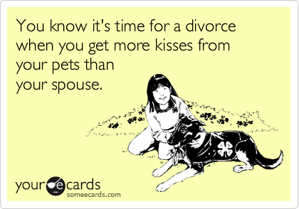 You know it's time for a divorce when you get more kisses from your pets than
your spouse.