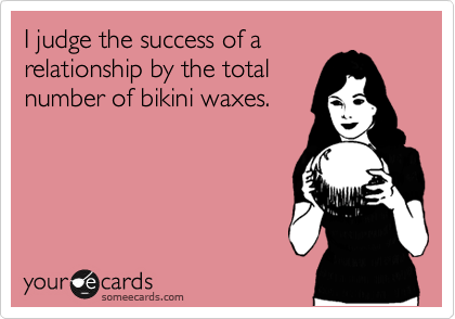 I judge the success of a
relationship by the total
number of bikini waxes.