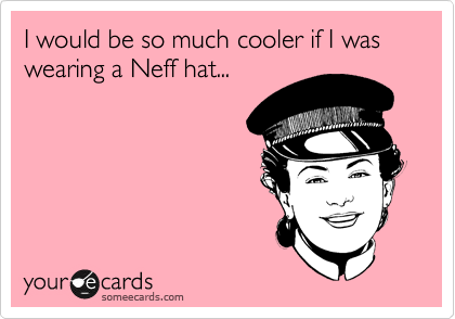 I would be so much cooler if I was wearing a Neff hat...