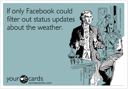 If only Facebook could
filter out status updates
about the weather.