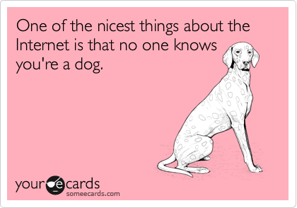 One of the nicest things about the Internet is that no one knows
you're a dog.