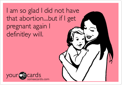 I am so glad I did not have
that abortion....but if I get
pregnant again I
definitley will.