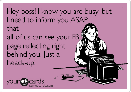 Hey boss! I know you are busy, but I need to inform you ASAP
that
all of us can see your FB
page reflecting right
behind you. Just a
heads-up!