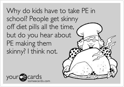 Why do kids have to take PE in school? People get skinny
off diet pills all the time,
but do you hear about
PE making them
skinny? I think not.