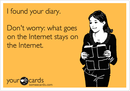 I found your diary.

Don't worry: what goes
on the Internet stays on
the Internet.