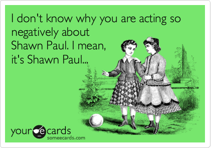 I don't know why you are acting so negatively about
Shawn Paul. I mean,
it's Shawn Paul...
