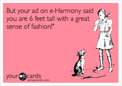 But your ad on e-Harmony said
you are 6 feet tall with a great
sense of fashion!"