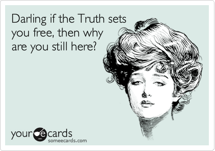 Darling if the Truth sets
you free, then why
are you still here?