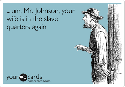 ....um, Mr. Johnson, your
wife is in the slave
quarters again