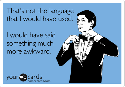 That's not the language
that I would have used.

I would have said
something much
more awkward.