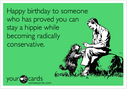 Happy birthday to someone
who has proved you can
stay a hippie while
becoming radically
conservative.