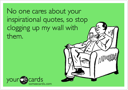 No one cares about your inspirational quotes, so stop
clogging up my wall with
them.