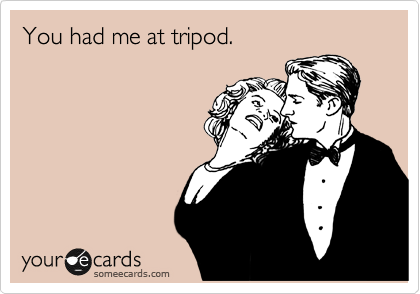 You had me at tripod.