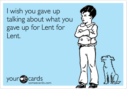 I wish you gave up
talking about what you
gave up for Lent for
Lent. 