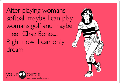 After playing womans
softball maybe I can play
womans golf and maybe
meet Chaz Bono.....
Right now, I can only
dream