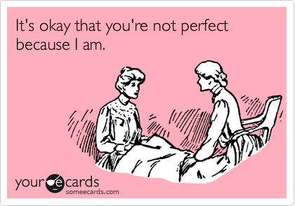 It's okay that you're not perfect because I am.
