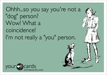 Ohhh...so you say you're not a
"dog" person? 
Wow! What a
coincidence!
I'm not really a "you" person.