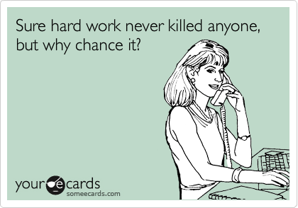 Sure hard work never killed anyone, but why chance it? 