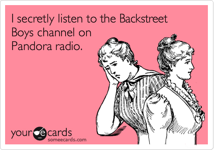 I secretly listen to the Backstreet Boys channel on
Pandora radio.
